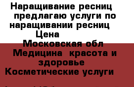 Наращивание ресниц ( предлагаю услуги по наращивании ресниц) › Цена ­ 1 500 - Московская обл. Медицина, красота и здоровье » Косметические услуги   